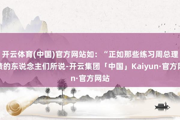开云体育(中国)官方网站如：“正如那些练习周总理业绩的东说念主们所说-开云集团「中国」Kaiyun·官方网站