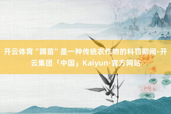 开云体育　　“蹲苗”是一种传统农作物的科罚期间-开云集团「中国」Kaiyun·官方网站