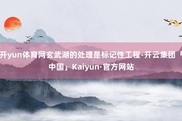 开yun体育网玄武湖的处理是标记性工程-开云集团「中国」Kaiyun·官方网站