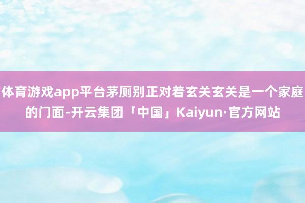 体育游戏app平台茅厕别正对着玄关玄关是一个家庭的门面-开云集团「中国」Kaiyun·官方网站