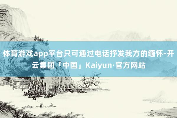 体育游戏app平台只可通过电话抒发我方的缅怀-开云集团「中国」Kaiyun·官方网站
