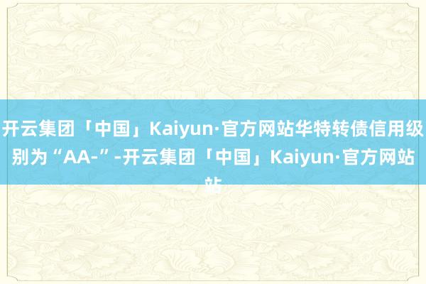 开云集团「中国」Kaiyun·官方网站华特转债信用级别为“AA-”-开云集团「中国」Kaiyun·官方网站
