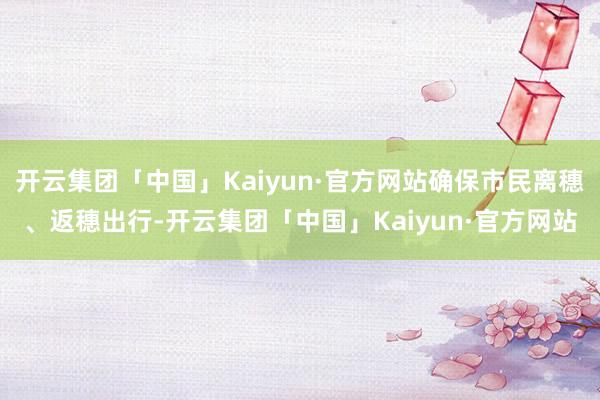 开云集团「中国」Kaiyun·官方网站确保市民离穗、返穗出行-开云集团「中国」Kaiyun·官方网站