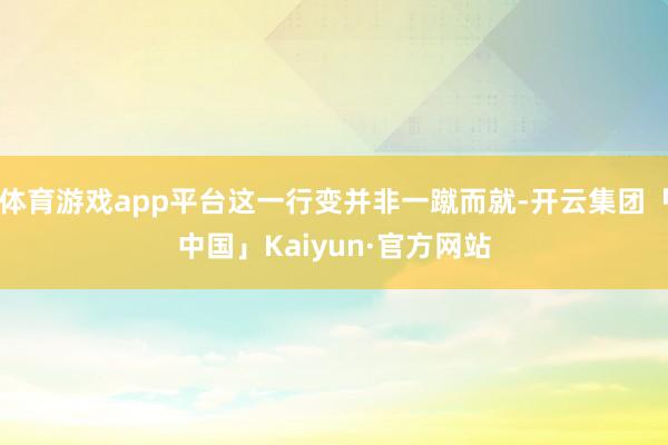 体育游戏app平台这一行变并非一蹴而就-开云集团「中国」Kaiyun·官方网站