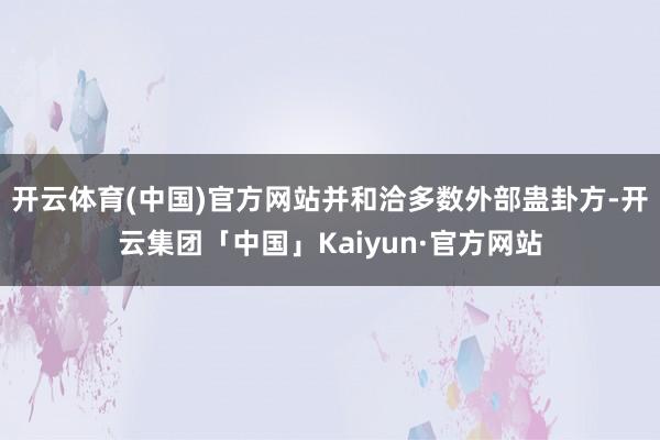 开云体育(中国)官方网站并和洽多数外部蛊卦方-开云集团「中国」Kaiyun·官方网站