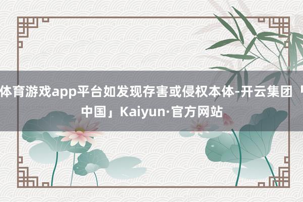 体育游戏app平台如发现存害或侵权本体-开云集团「中国」Kaiyun·官方网站