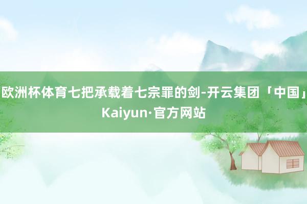 欧洲杯体育七把承载着七宗罪的剑-开云集团「中国」Kaiyun·官方网站
