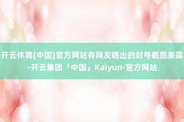 开云体育(中国)官方网站有网友晒出的封号截图表露-开云集团「中国」Kaiyun·官方网站