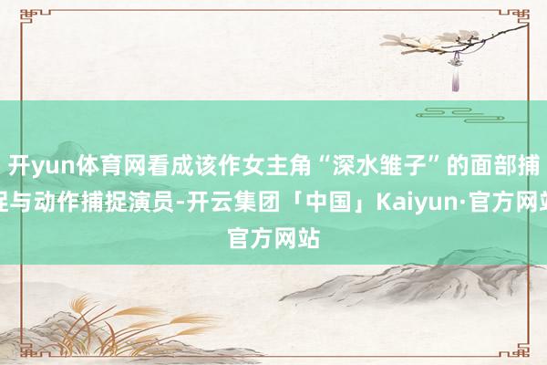 开yun体育网看成该作女主角“深水雏子”的面部捕捉与动作捕捉演员-开云集团「中国」Kaiyun·官方网站