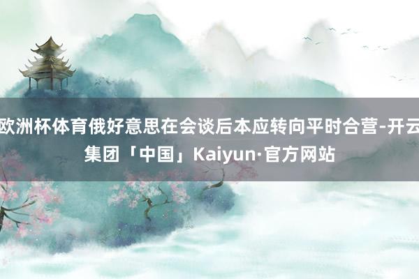 欧洲杯体育俄好意思在会谈后本应转向平时合营-开云集团「中国」Kaiyun·官方网站