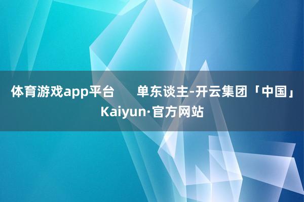 体育游戏app平台      单东谈主-开云集团「中国」Kaiyun·官方网站