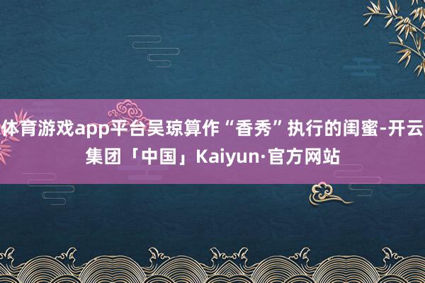 体育游戏app平台吴琼算作“香秀”执行的闺蜜-开云集团「中国」Kaiyun·官方网站