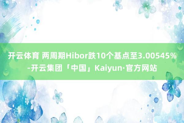 开云体育 两周期Hibor跌10个基点至3.00545%-开云集团「中国」Kaiyun·官方网站