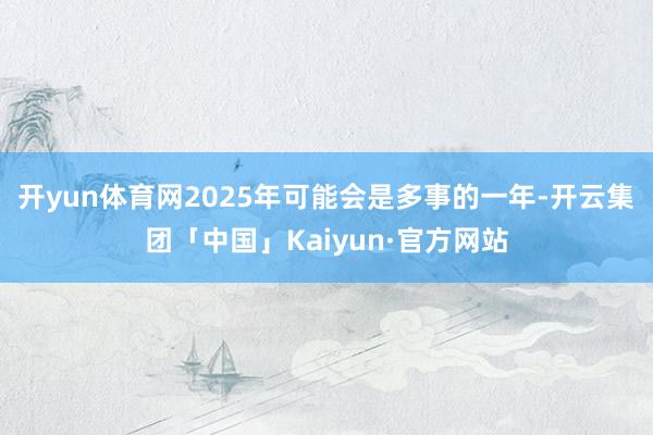 开yun体育网2025年可能会是多事的一年-开云集团「中国」Kaiyun·官方网站