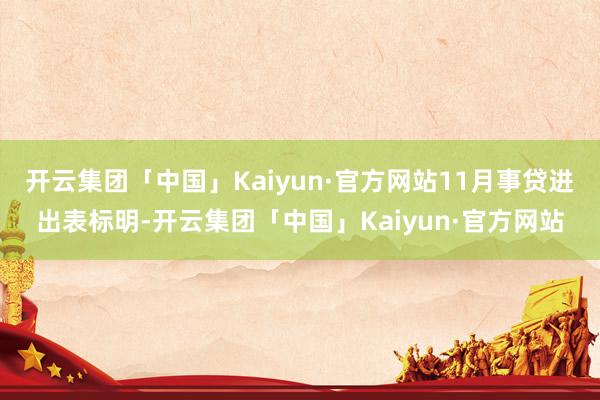 开云集团「中国」Kaiyun·官方网站11月事贷进出表标明-开云集团「中国」Kaiyun·官方网站