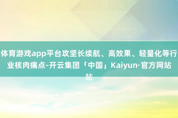 体育游戏app平台攻坚长续航、高效果、轻量化等行业核肉痛点-开云集团「中国」Kaiyun·官方网站
