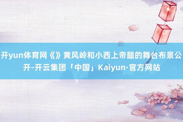 开yun体育网《》黄风岭和小西上帝题的舞台布景公开-开云集团「中国」Kaiyun·官方网站