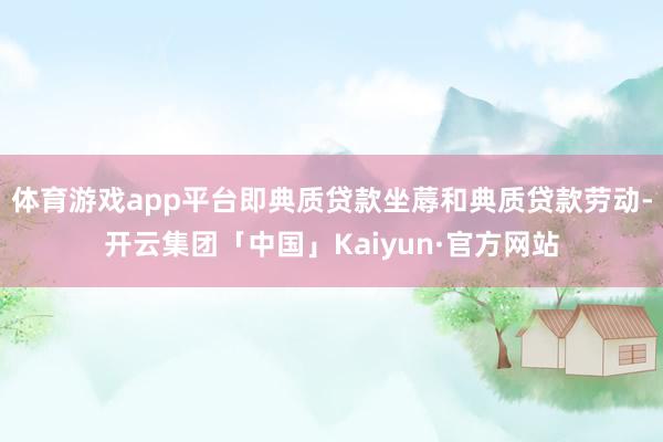体育游戏app平台即典质贷款坐蓐和典质贷款劳动-开云集团「中国」Kaiyun·官方网站