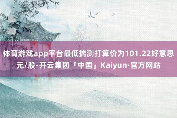 体育游戏app平台最低揣测打算价为101.22好意思元/股-开云集团「中国」Kaiyun·官方网站