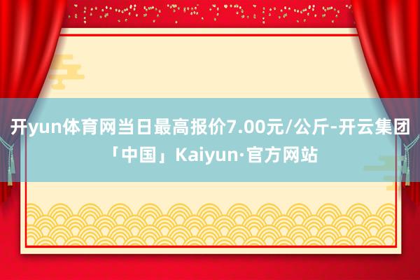开yun体育网当日最高报价7.00元/公斤-开云集团「中国」Kaiyun·官方网站