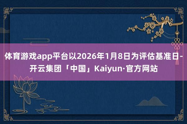 体育游戏app平台以2026年1月8日为评估基准日-开云集团「中国」Kaiyun·官方网站
