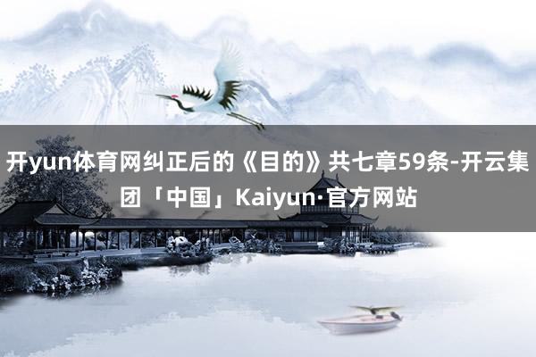 开yun体育网纠正后的《目的》共七章59条-开云集团「中国」Kaiyun·官方网站