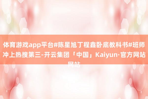 体育游戏app平台#陈星旭丁程鑫卧底教科书#班师冲上热搜第三-开云集团「中国」Kaiyun·官方网站