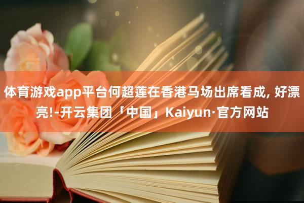 体育游戏app平台何超莲在香港马场出席看成, 好漂亮!-开云集团「中国」Kaiyun·官方网站