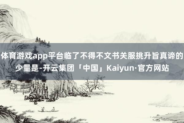 体育游戏app平台临了不得不文书关服挑升旨真谛的少量是-开云集团「中国」Kaiyun·官方网站