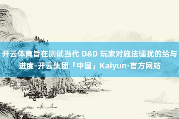 开云体育旨在测试当代 D&D 玩家对施法骚扰的给与进度-开云集团「中国」Kaiyun·官方网站
