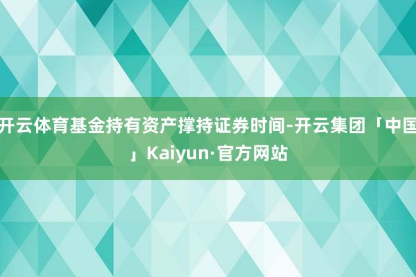 开云体育基金持有资产撑持证券时间-开云集团「中国」Kaiyun·官方网站