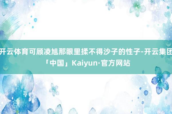 开云体育可顾凌旭那眼里揉不得沙子的性子-开云集团「中国」Kaiyun·官方网站