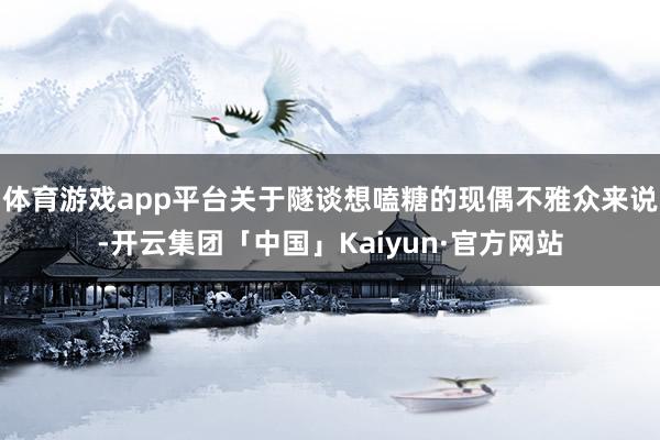 体育游戏app平台关于隧谈想嗑糖的现偶不雅众来说-开云集团「中国」Kaiyun·官方网站