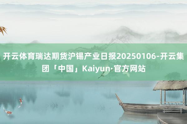 开云体育瑞达期货沪锡产业日报20250106-开云集团「中国」Kaiyun·官方网站