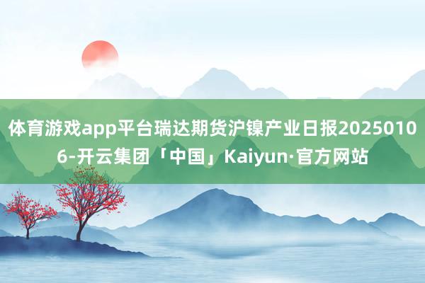 体育游戏app平台瑞达期货沪镍产业日报20250106-开云集团「中国」Kaiyun·官方网站