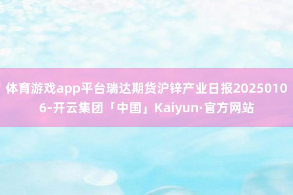 体育游戏app平台瑞达期货沪锌产业日报20250106-开云集团「中国」Kaiyun·官方网站