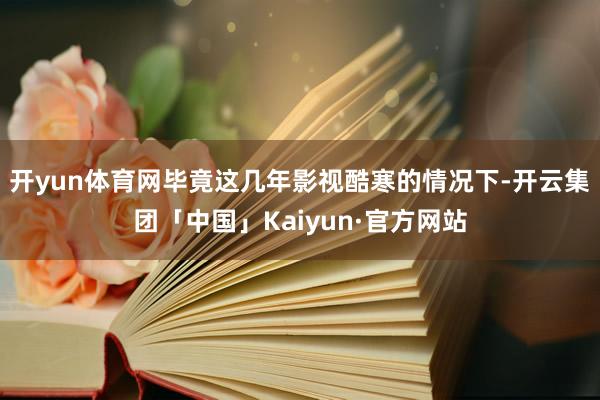 开yun体育网毕竟这几年影视酷寒的情况下-开云集团「中国」Kaiyun·官方网站