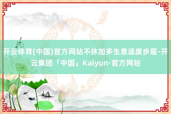 开云体育(中国)官方网站不休加多生意适度步履-开云集团「中国」Kaiyun·官方网站