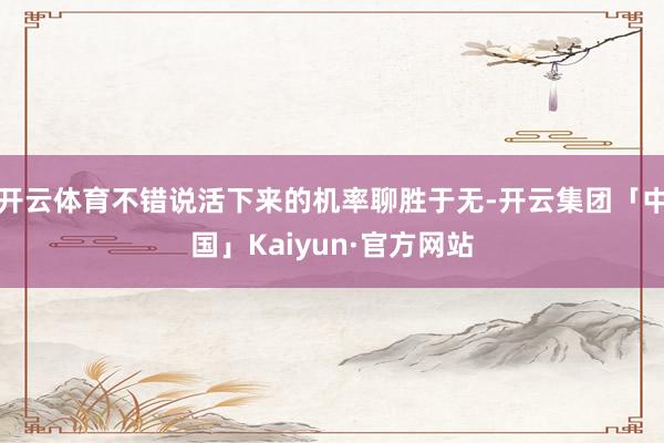 开云体育不错说活下来的机率聊胜于无-开云集团「中国」Kaiyun·官方网站