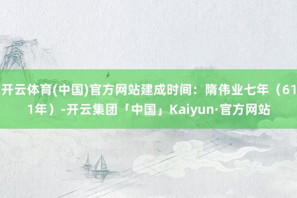 开云体育(中国)官方网站建成时间:隋伟业七年(611年)-开云集团「中国」Kaiyun·官方网站