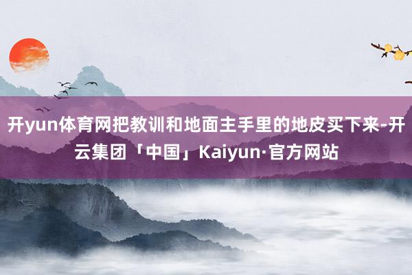开yun体育网把教训和地面主手里的地皮买下来-开云集团「中国」Kaiyun·官方网站