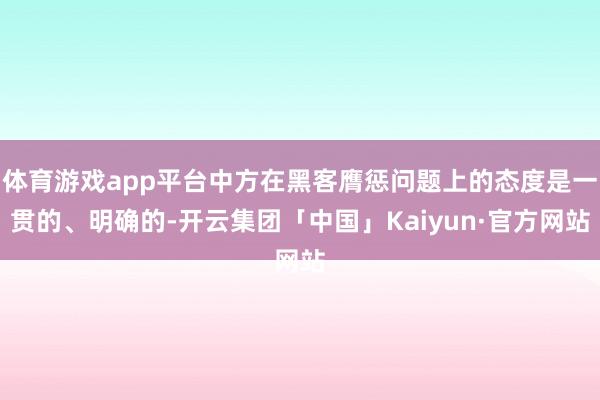体育游戏app平台中方在黑客膺惩问题上的态度是一贯的、明确的-开云集团「中国」Kaiyun·官方网站