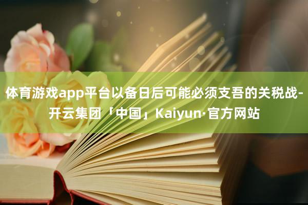 体育游戏app平台以备日后可能必须支吾的关税战-开云集团「中国」Kaiyun·官方网站