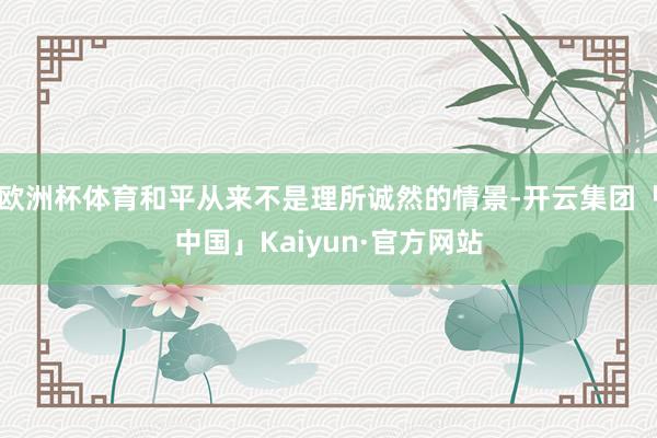 欧洲杯体育和平从来不是理所诚然的情景-开云集团「中国」Kaiyun·官方网站