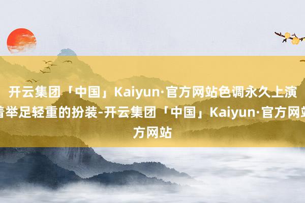 开云集团「中国」Kaiyun·官方网站色调永久上演着举足轻重的扮装-开云集团「中国」Kaiyun·官方网站