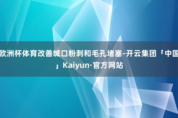 欧洲杯体育改善缄口粉刺和毛孔堵塞-开云集团「中国」Kaiyun·官方网站