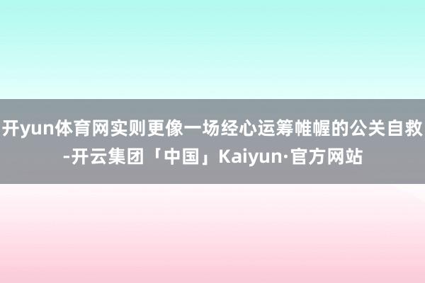 开yun体育网实则更像一场经心运筹帷幄的公关自救-开云集团「中国」Kaiyun·官方网站