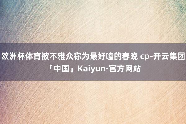 欧洲杯体育被不雅众称为最好嗑的春晚 cp-开云集团「中国」Kaiyun·官方网站