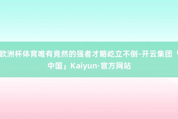 欧洲杯体育唯有竟然的强者才略屹立不倒-开云集团「中国」Kaiyun·官方网站