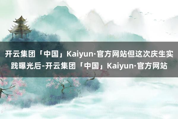 开云集团「中国」Kaiyun·官方网站但这次庆生实践曝光后-开云集团「中国」Kaiyun·官方网站